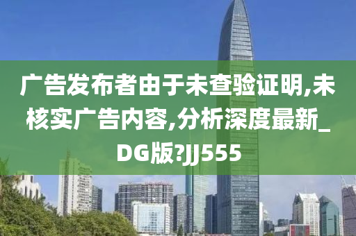 广告发布者由于未查验证明,未核实广告内容,分析深度最新_DG版?JJ555