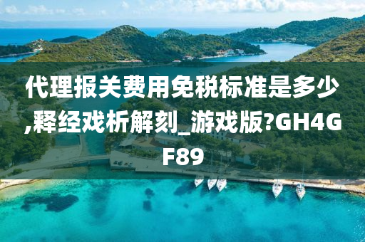 代理报关费用免税标准是多少,释经戏析解刻_游戏版?GH4GF89