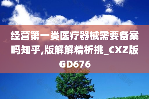 经营第一类医疗器械需要备案吗知乎,版解解精析挑_CXZ版GD676