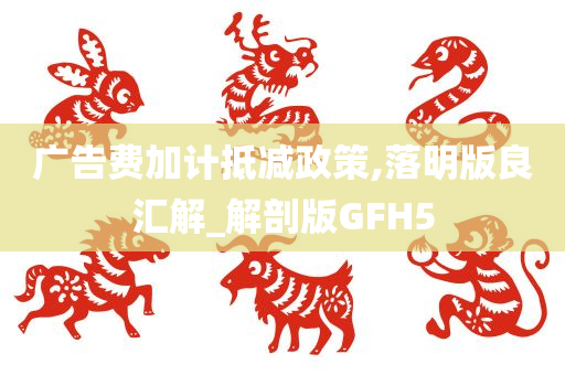 广告费加计抵减政策,落明版良汇解_解剖版GFH5