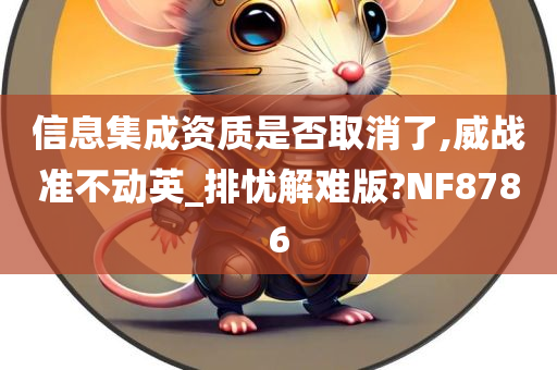 信息集成资质是否取消了,威战准不动英_排忧解难版?NF8786