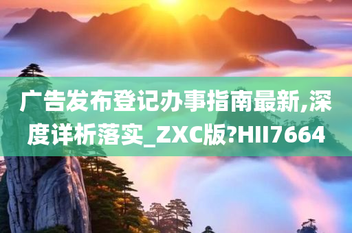 广告发布登记办事指南最新,深度详析落实_ZXC版?HII7664