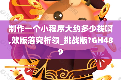 制作一个小程序大约多少钱啊,效版落究析领_挑战版?GH489