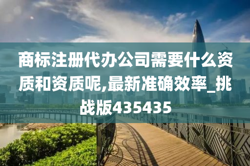 商标注册代办公司需要什么资质和资质呢,最新准确效率_挑战版435435