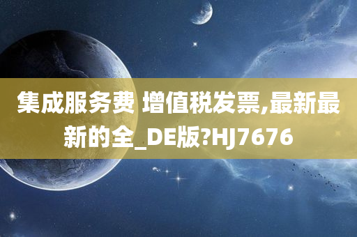 集成服务费 增值税发票,最新最新的全_DE版?HJ7676