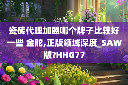 瓷砖代理加盟哪个牌子比较好一些 金舵,正版领域深度_SAW版?HHG77