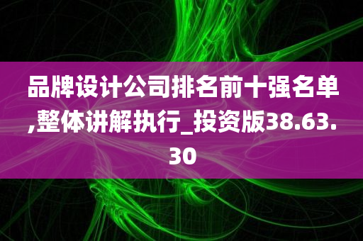 品牌设计公司排名前十强名单,整体讲解执行_投资版38.63.30