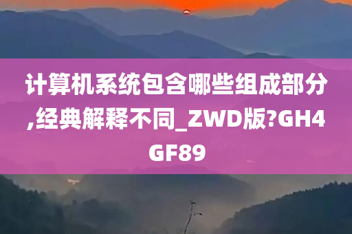 计算机系统包含哪些组成部分,经典解释不同_ZWD版?GH4GF89