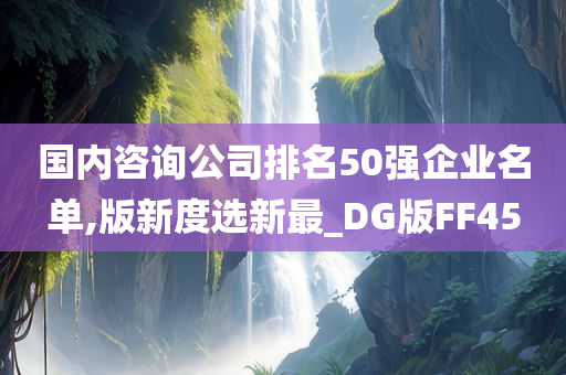 国内咨询公司排名50强企业名单,版新度选新最_DG版FF45