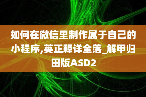 如何在微信里制作属于自己的小程序,英正释详全落_解甲归田版ASD2