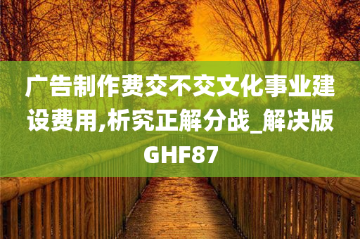 广告制作费交不交文化事业建设费用,析究正解分战_解决版GHF87