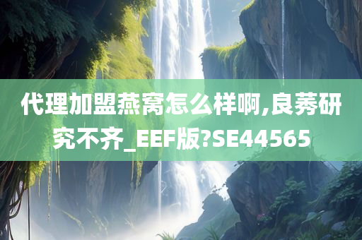 代理加盟燕窝怎么样啊,良莠研究不齐_EEF版?SE44565