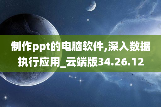 制作ppt的电脑软件,深入数据执行应用_云端版34.26.12