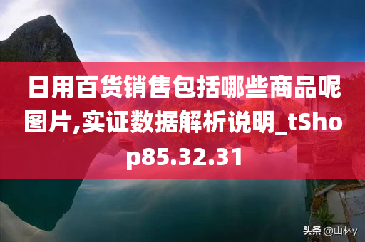 日用百货销售包括哪些商品呢图片,实证数据解析说明_tShop85.32.31