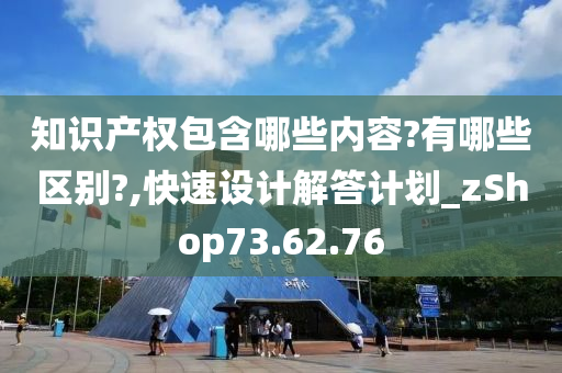 知识产权包含哪些内容?有哪些区别?,快速设计解答计划_zShop73.62.76