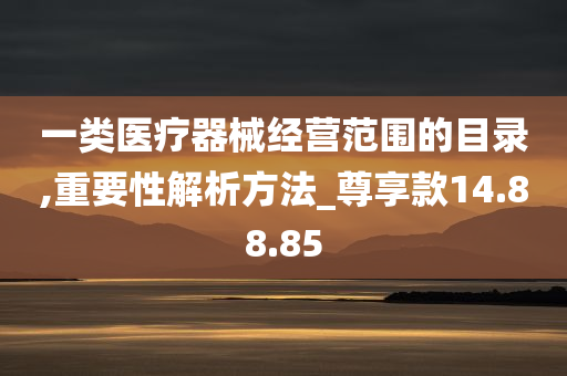 一类医疗器械经营范围的目录,重要性解析方法_尊享款14.88.85