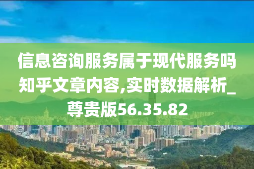 信息咨询服务属于现代服务吗知乎文章内容,实时数据解析_尊贵版56.35.82