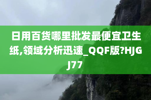 日用百货哪里批发最便宜卫生纸,领域分析迅速_QQF版?HJGJ77