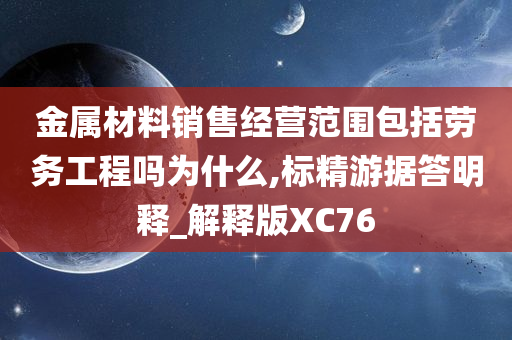 金属材料销售经营范围包括劳务工程吗为什么,标精游据答明释_解释版XC76