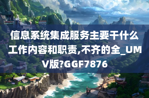 信息系统集成服务主要干什么工作内容和职责,不齐的全_UMV版?GGF7876