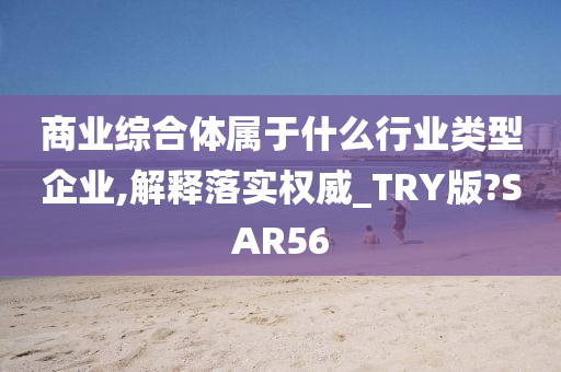 商业综合体属于什么行业类型企业,解释落实权威_TRY版?SAR56