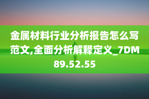 金属材料行业分析报告怎么写范文,全面分析解释定义_7DM89.52.55