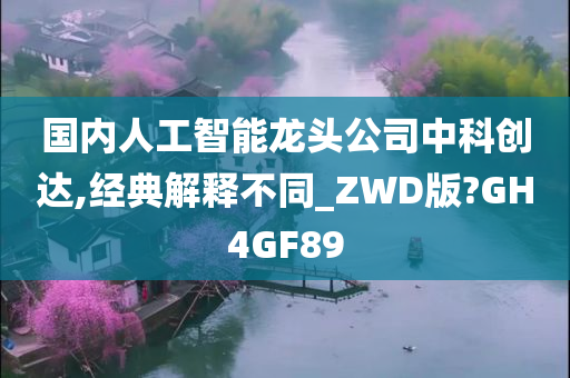 国内人工智能龙头公司中科创达,经典解释不同_ZWD版?GH4GF89