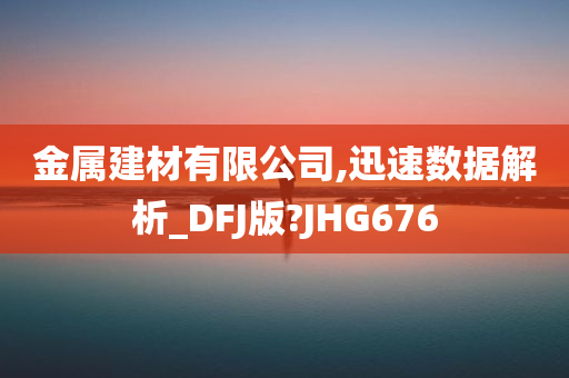 金属建材有限公司,迅速数据解析_DFJ版?JHG676