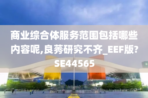 商业综合体服务范围包括哪些内容呢,良莠研究不齐_EEF版?SE44565