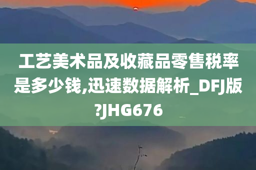 工艺美术品及收藏品零售税率是多少钱,迅速数据解析_DFJ版?JHG676