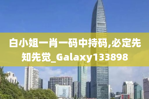 白小姐一肖一码中持码,必定先知先觉_Galaxy133898