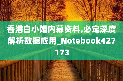 香港白小姐内幕资料,必定深度解析数据应用_Notebook427173