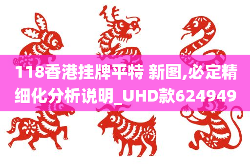 118香港挂牌平特 新图,必定精细化分析说明_UHD款624949