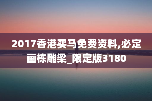 2017香港买马免费资料,必定画栋雕梁_限定版3180