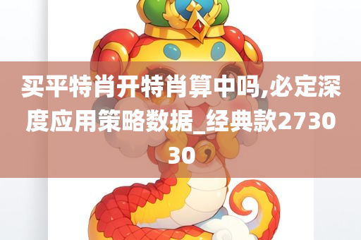 买平特肖开特肖算中吗,必定深度应用策略数据_经典款273030