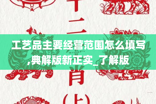 工艺品主要经营范围怎么填写,典解版新正实_了解版