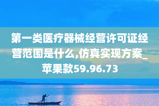 第一类医疗器械经营许可证经营范围是什么,仿真实现方案_苹果款59.96.73