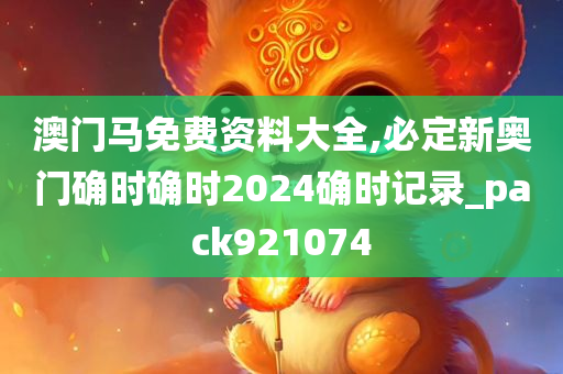 澳门马免费资料大全,必定新奥门确时确时2024确时记录_pack921074