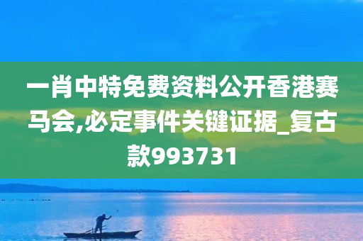 一肖中特免费资料公开香港赛马会,必定事件关键证据_复古款993731