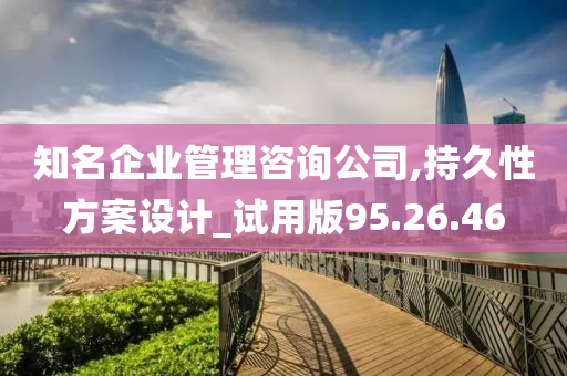 知名企业管理咨询公司,持久性方案设计_试用版95.26.46