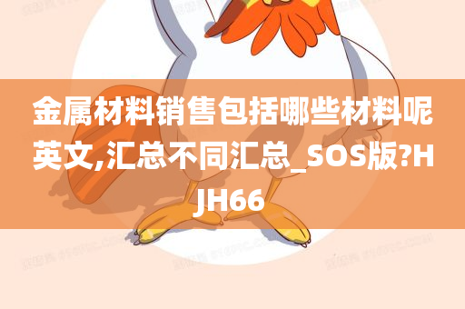 金属材料销售包括哪些材料呢英文,汇总不同汇总_SOS版?HJH66