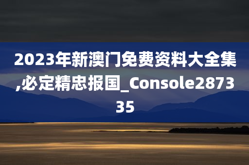 2023年新澳门免费资料大全集,必定精忠报国_Console287335