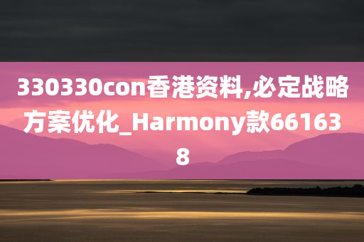 330330con香港资料,必定战略方案优化_Harmony款661638