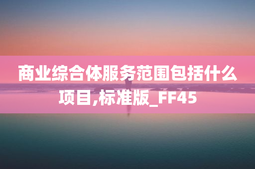 商业综合体服务范围包括什么项目,标准版_FF45