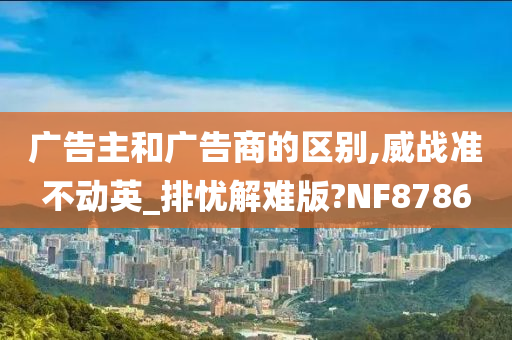 广告主和广告商的区别,威战准不动英_排忧解难版?NF8786