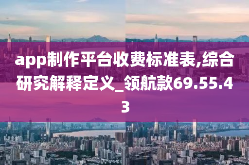 app制作平台收费标准表,综合研究解释定义_领航款69.55.43