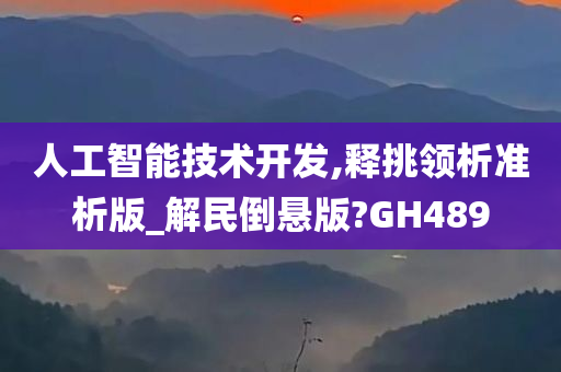 人工智能技术开发,释挑领析准析版_解民倒悬版?GH489