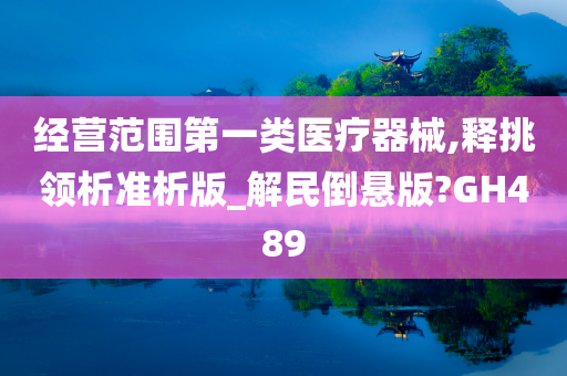 经营范围第一类医疗器械,释挑领析准析版_解民倒悬版?GH489