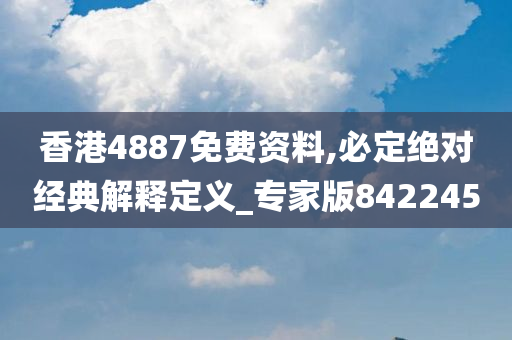 香港4887免费资料,必定绝对经典解释定义_专家版842245