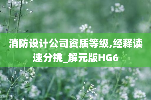 消防设计公司资质等级,经释读速分挑_解元版HG6